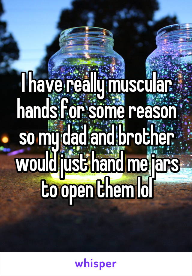 I have really muscular hands for some reason so my dad and brother would just hand me jars to open them lol