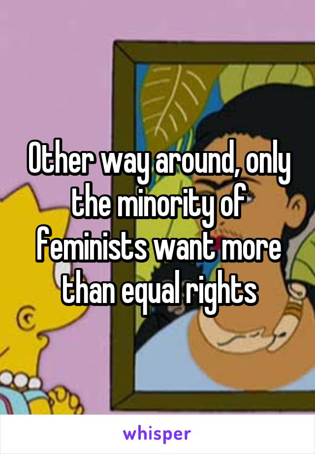 Other way around, only the minority of feminists want more than equal rights