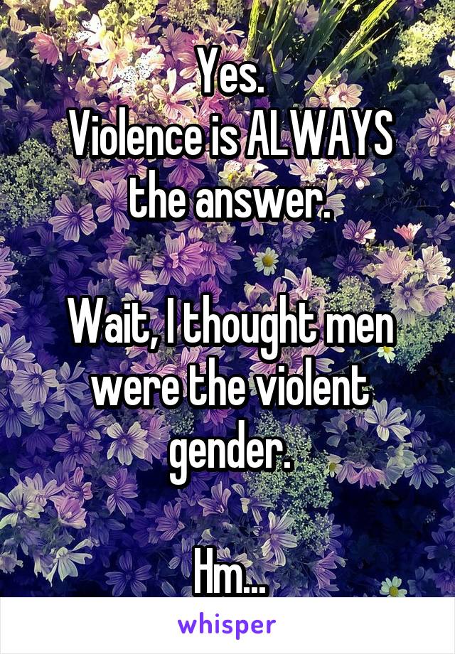 Yes.
Violence is ALWAYS the answer.

Wait, I thought men were the violent gender.

Hm...