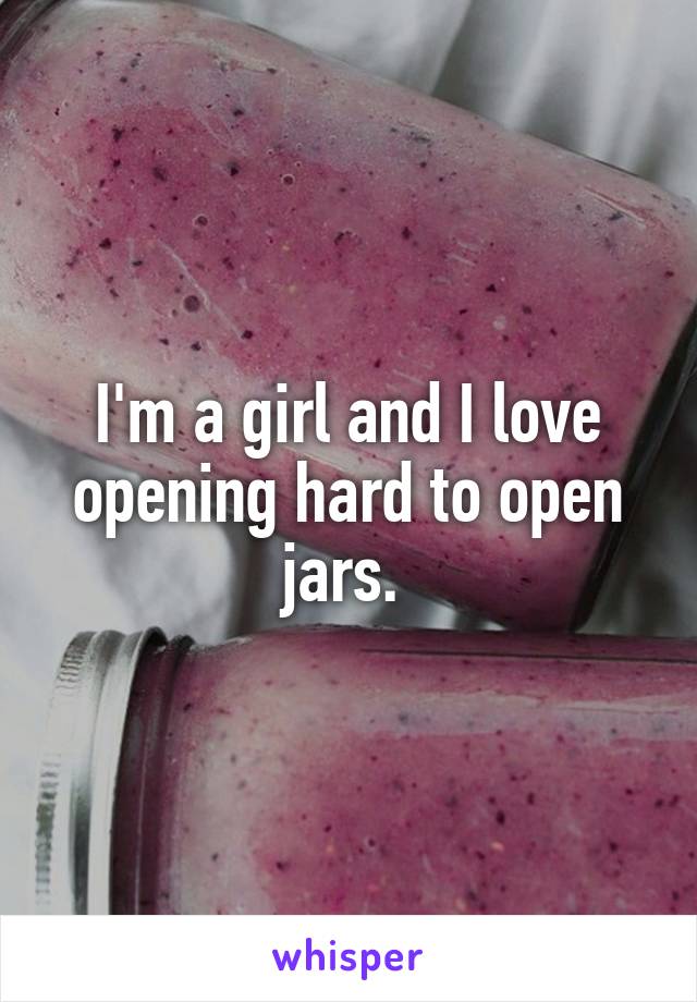 I'm a girl and I love opening hard to open jars. 