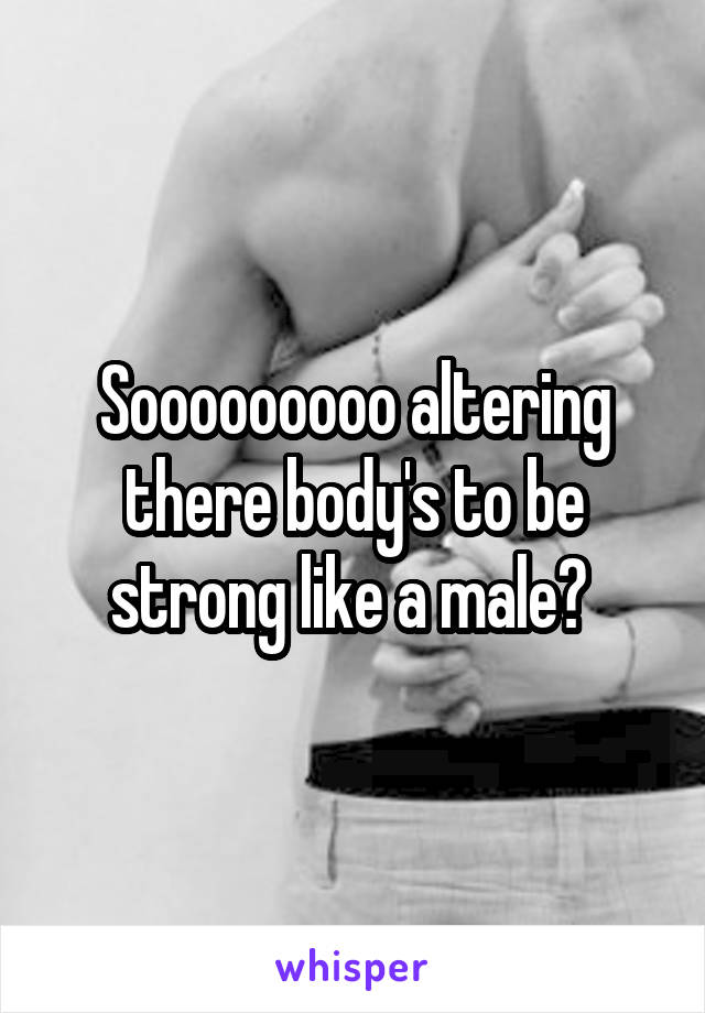 Sooooooooo altering there body's to be strong like a male? 