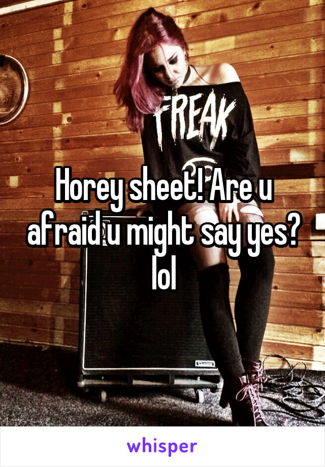 Horey sheet! Are u afraid u might say yes? lol