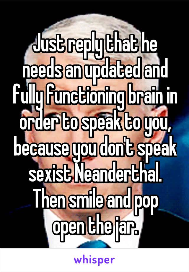 Just reply that he needs an updated and fully functioning brain in order to speak to you, because you don't speak sexist Neanderthal.
Then smile and pop open the jar.