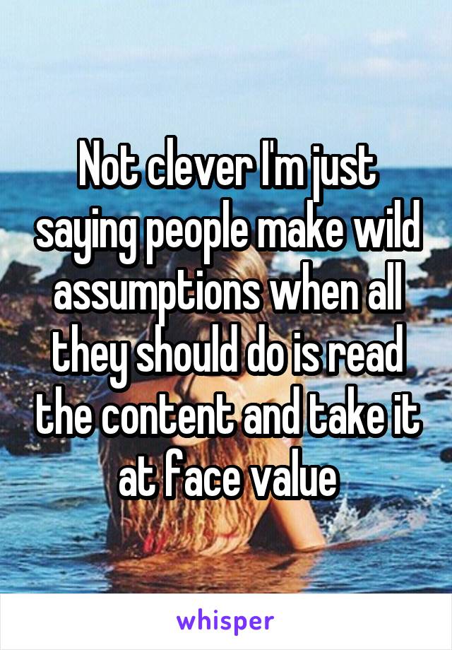 Not clever I'm just saying people make wild assumptions when all they should do is read the content and take it at face value