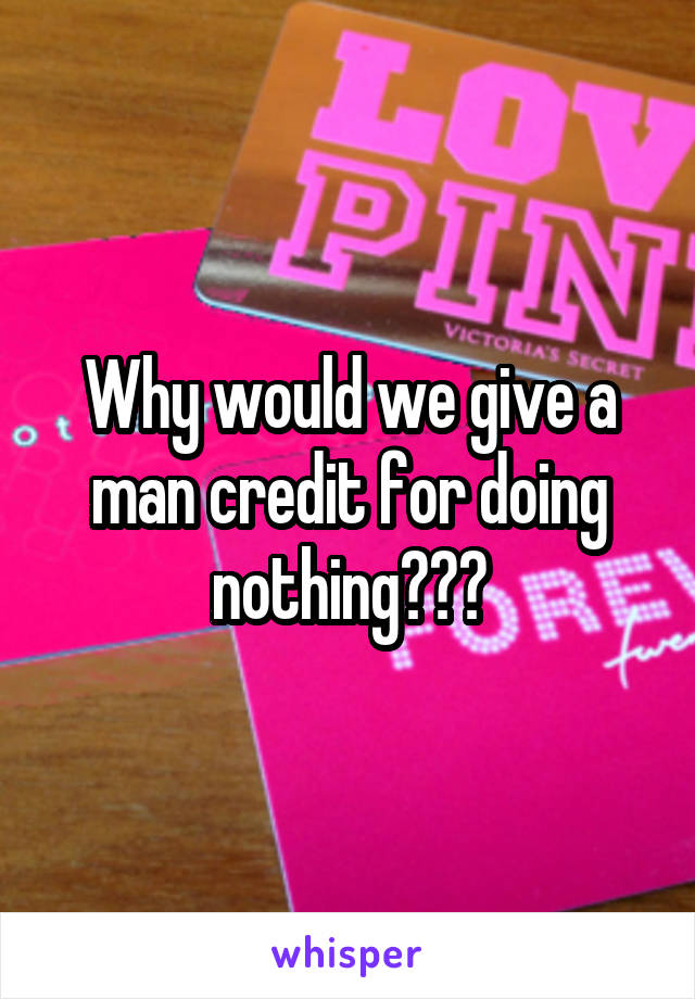 Why would we give a man credit for doing nothing???