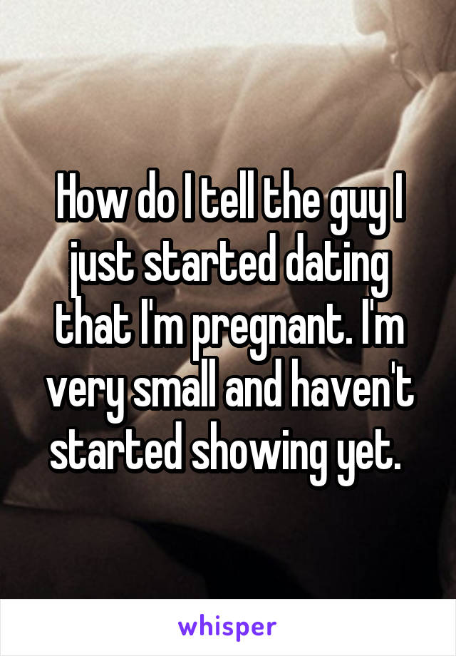 How do I tell the guy I just started dating that I'm pregnant. I'm very small and haven't started showing yet. 