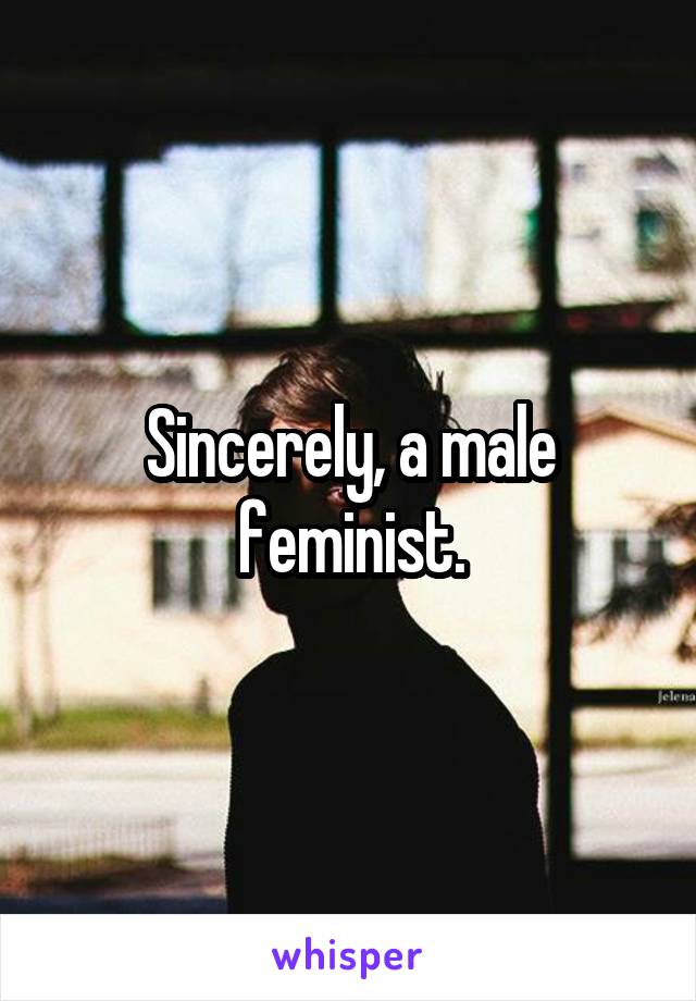 Sincerely, a male feminist.