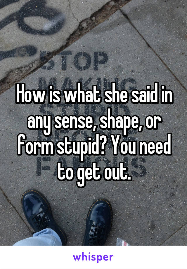 How is what she said in any sense, shape, or form stupid? You need to get out.