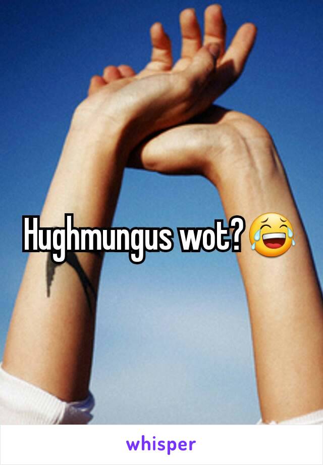 Hughmungus wot?😂