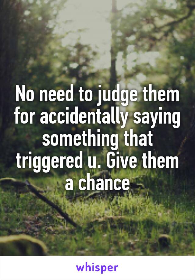 No need to judge them for accidentally saying something that triggered u. Give them a chance