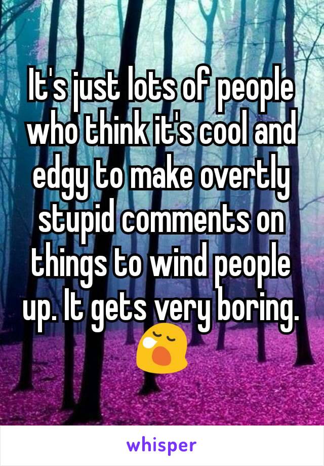 It's just lots of people who think it's cool and edgy to make overtly stupid comments on things to wind people up. It gets very boring. 😪