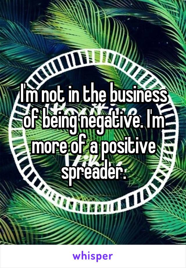 I'm not in the business of being negative. I'm more of a positive spreader.