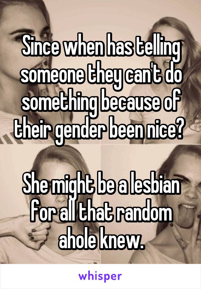 Since when has telling someone they can't do something because of their gender been nice? 

She might be a lesbian for all that random ahole knew.