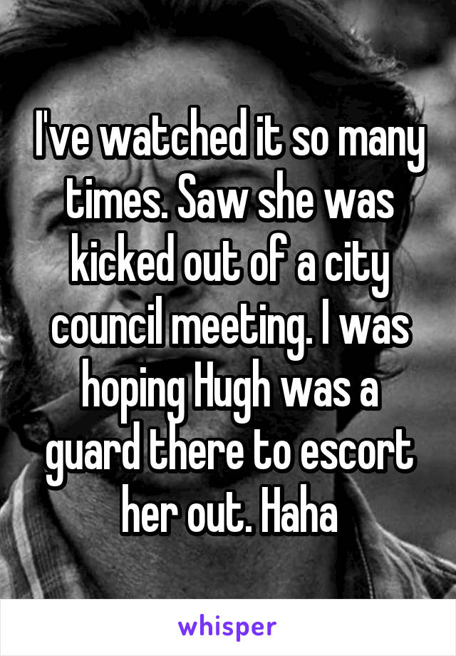 I've watched it so many times. Saw she was kicked out of a city council meeting. I was hoping Hugh was a guard there to escort her out. Haha