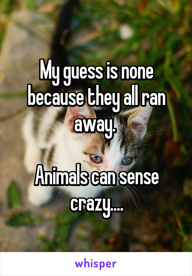 My guess is none because they all ran away. 

Animals can sense crazy....