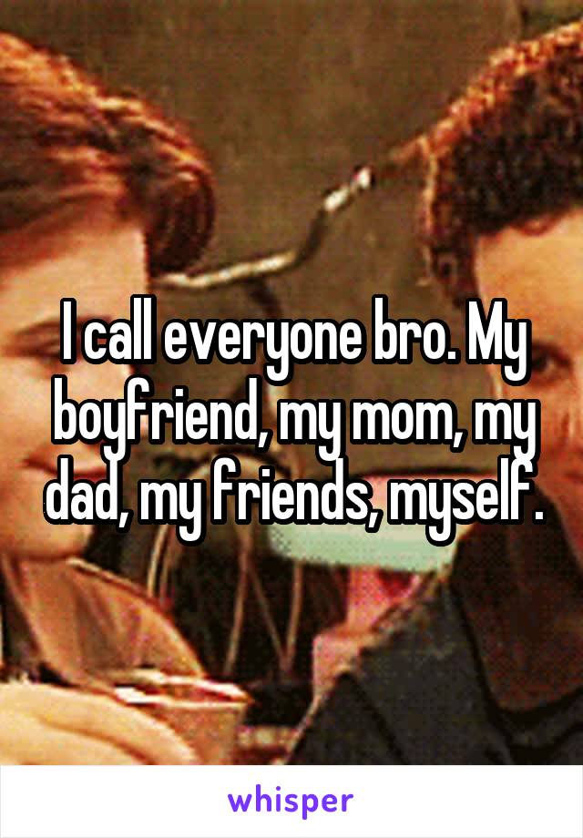 I call everyone bro. My boyfriend, my mom, my dad, my friends, myself.