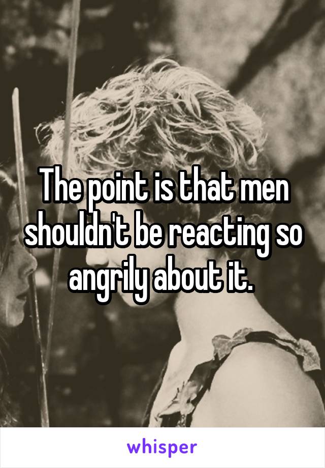 The point is that men shouldn't be reacting so angrily about it. 