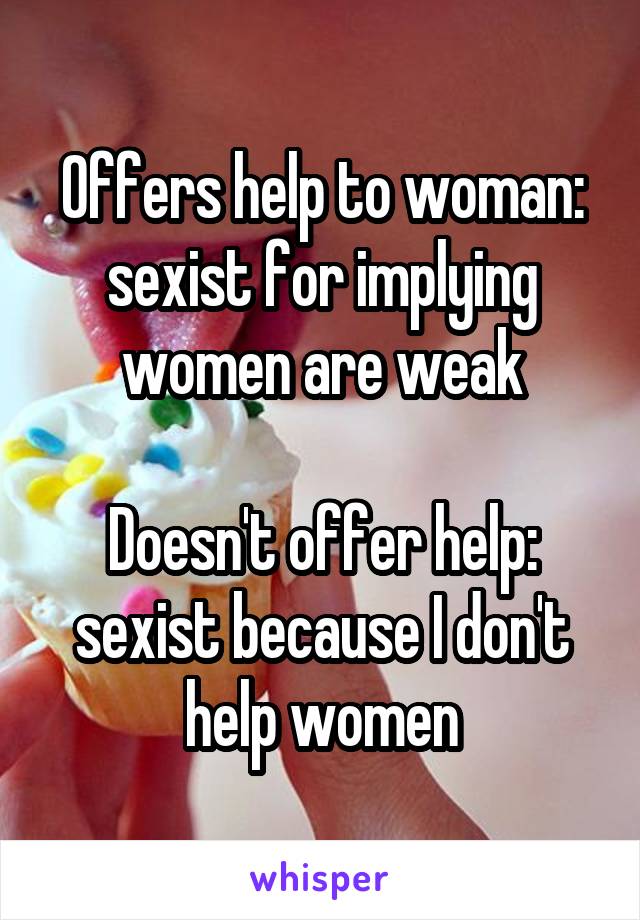 Offers help to woman: sexist for implying women are weak

Doesn't offer help: sexist because I don't help women