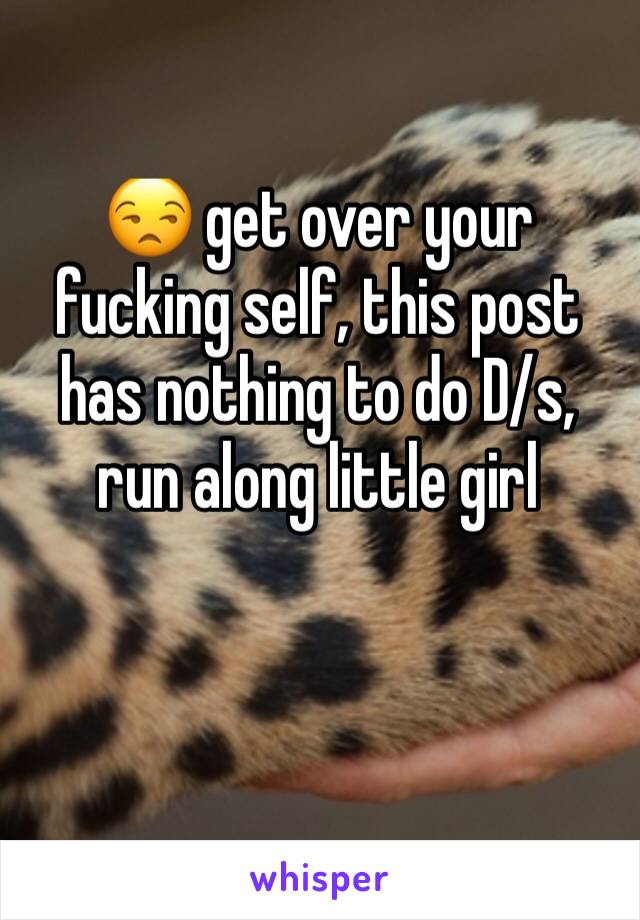 😒 get over your fucking self, this post has nothing to do D/s, run along little girl