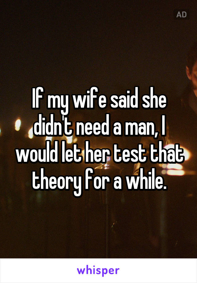 If my wife said she didn't need a man, I would let her test that theory for a while.