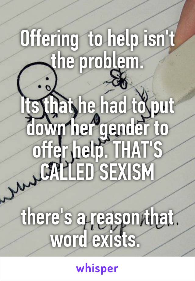 Offering  to help isn't the problem.

Its that he had to put down her gender to offer help. THAT'S CALLED SEXISM

there's a reason that word exists. 