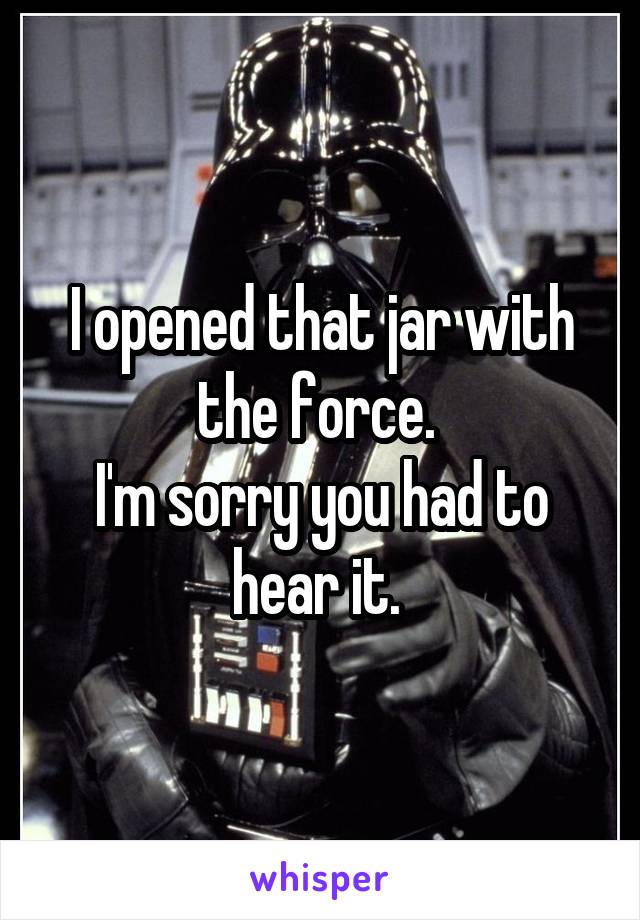 I opened that jar with the force. 
I'm sorry you had to hear it. 