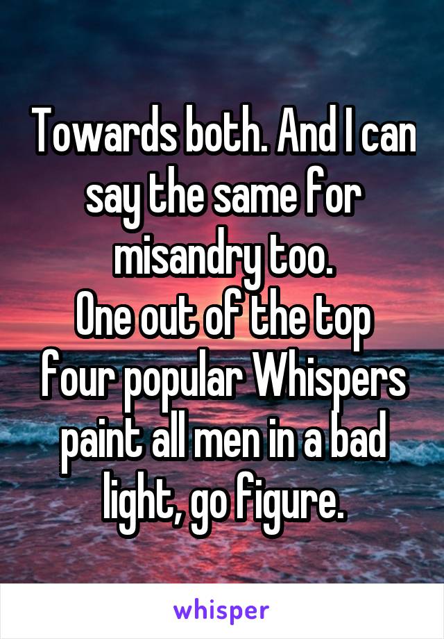 Towards both. And I can say the same for misandry too.
One out of the top four popular Whispers paint all men in a bad light, go figure.