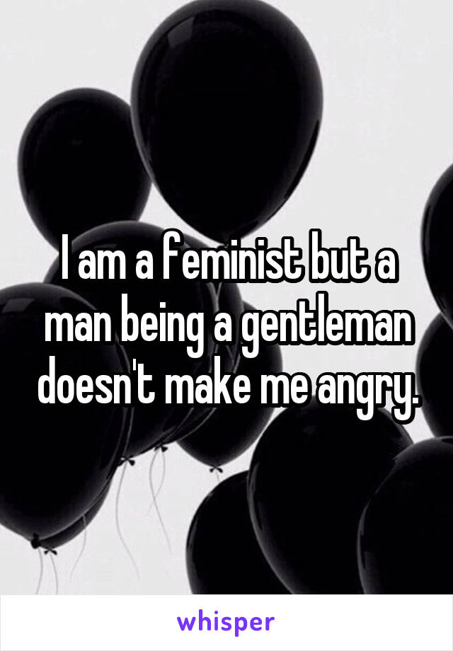 I am a feminist but a man being a gentleman doesn't make me angry.