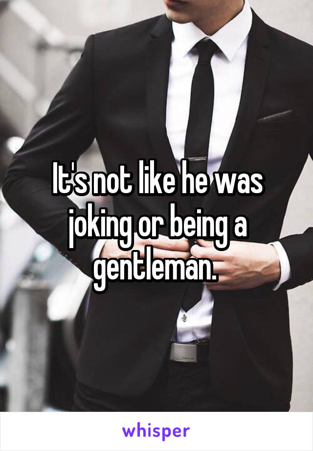 It's not like he was joking or being a gentleman. 