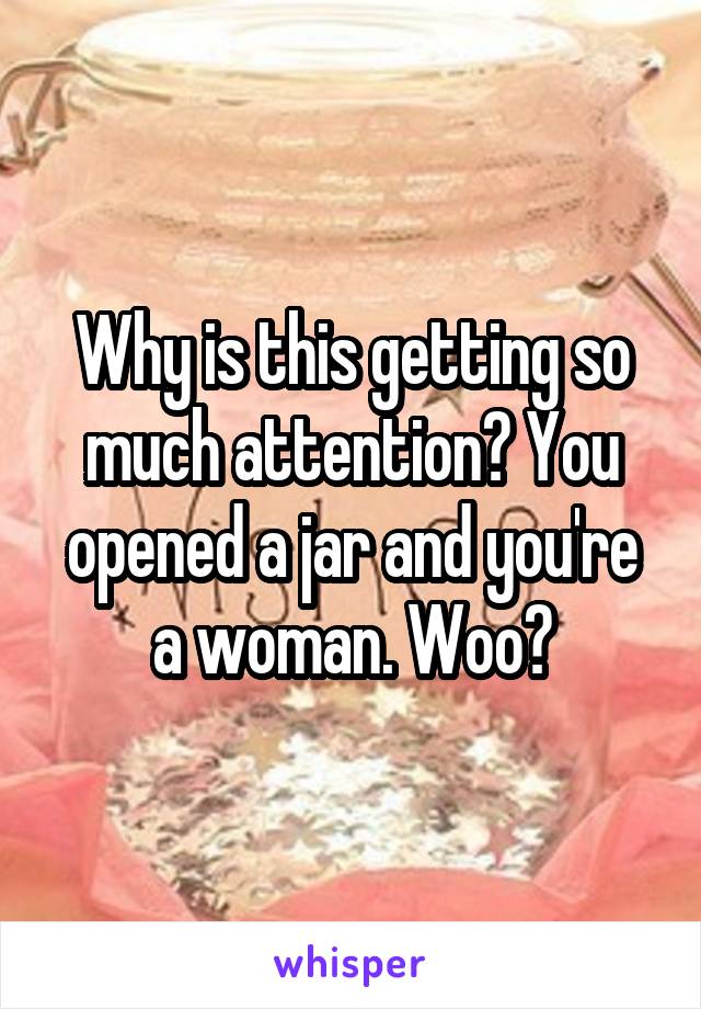 Why is this getting so much attention? You opened a jar and you're a woman. Woo?