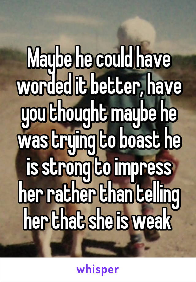 Maybe he could have worded it better, have you thought maybe he was trying to boast he is strong to impress her rather than telling her that she is weak 