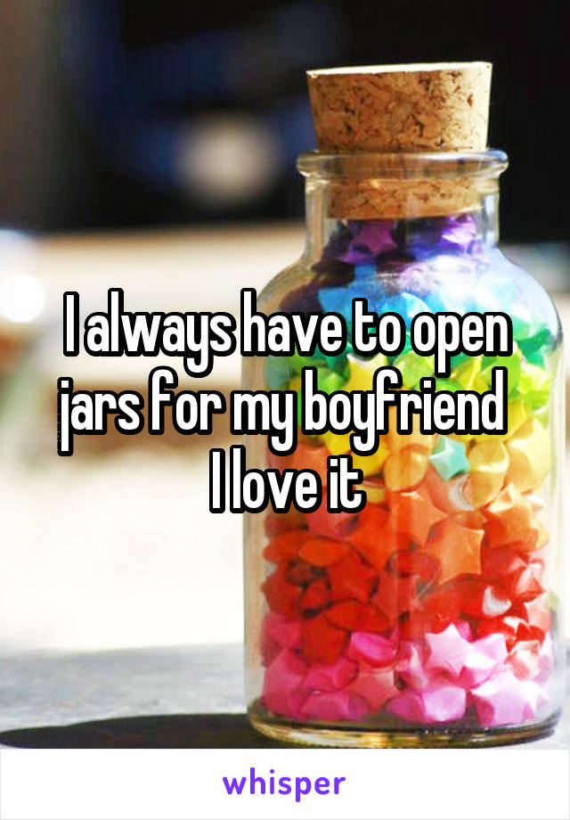 I always have to open jars for my boyfriend 
I love it