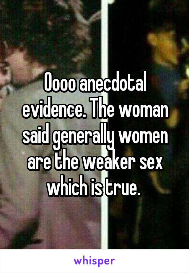 Oooo anecdotal evidence. The woman said generally women are the weaker sex which is true. 