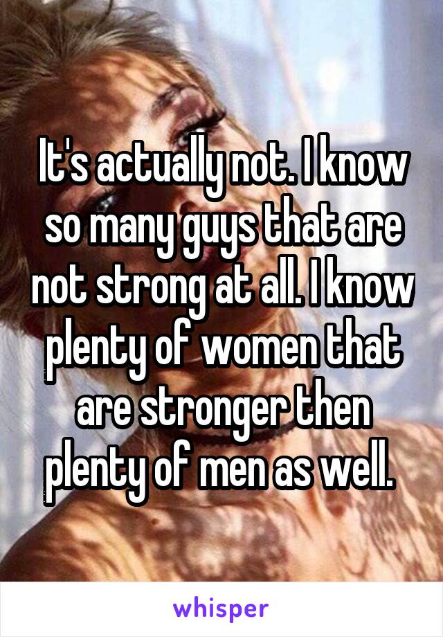 It's actually not. I know so many guys that are not strong at all. I know plenty of women that are stronger then plenty of men as well. 