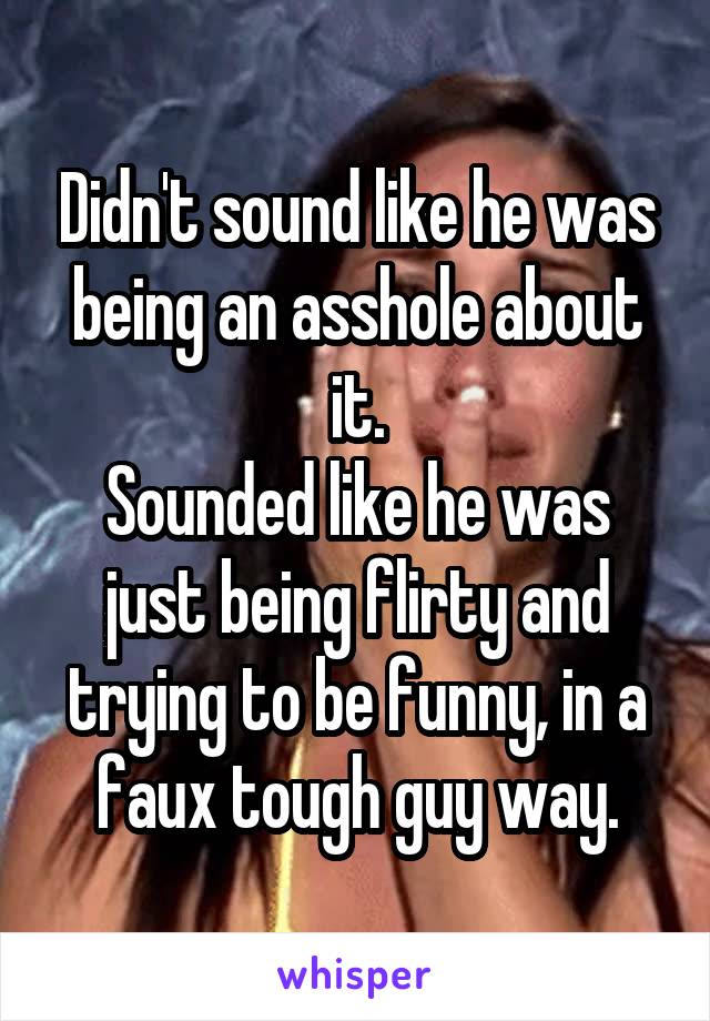 Didn't sound like he was being an asshole about it.
Sounded like he was just being flirty and trying to be funny, in a faux tough guy way.