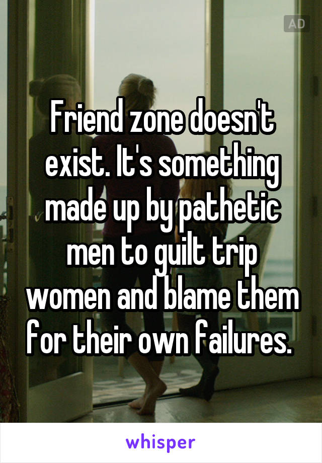 Friend zone doesn't exist. It's something made up by pathetic men to guilt trip women and blame them for their own failures. 