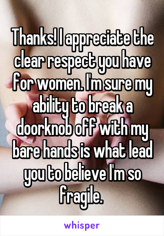 Thanks! I appreciate the clear respect you have for women. I'm sure my ability to break a doorknob off with my bare hands is what lead you to believe I'm so fragile. 