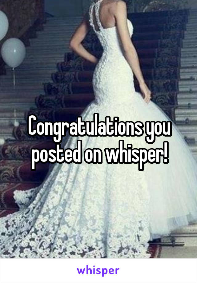 Congratulations you posted on whisper!