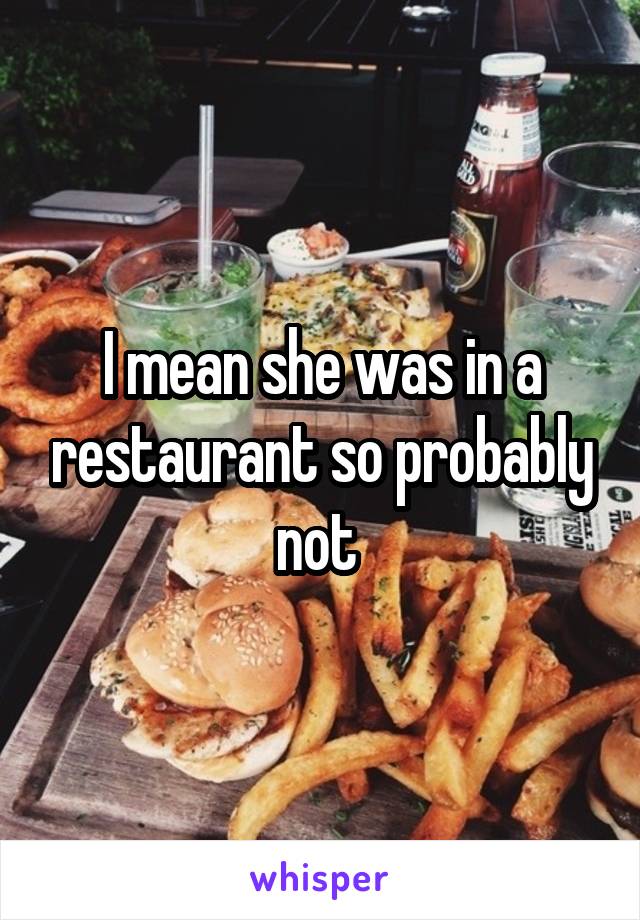 I mean she was in a restaurant so probably not 