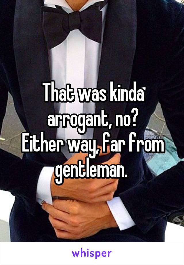 That was kinda arrogant, no?
Either way, far from gentleman. 