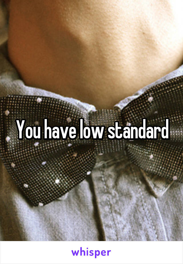 You have low standard