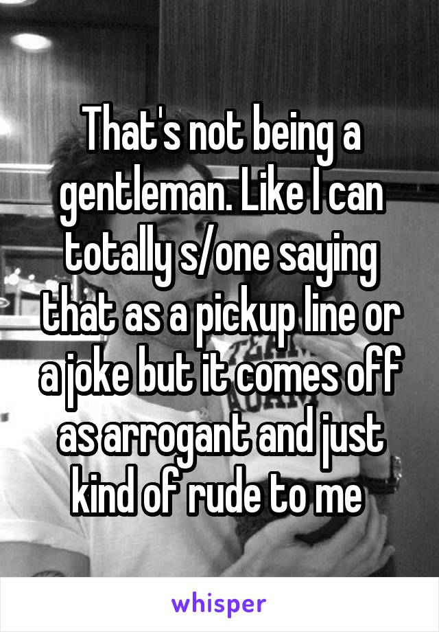 That's not being a gentleman. Like I can totally s/one saying that as a pickup line or a joke but it comes off as arrogant and just kind of rude to me 