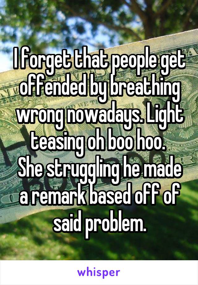 I forget that people get offended by breathing wrong nowadays. Light teasing oh boo hoo. 
She struggling he made a remark based off of said problem.