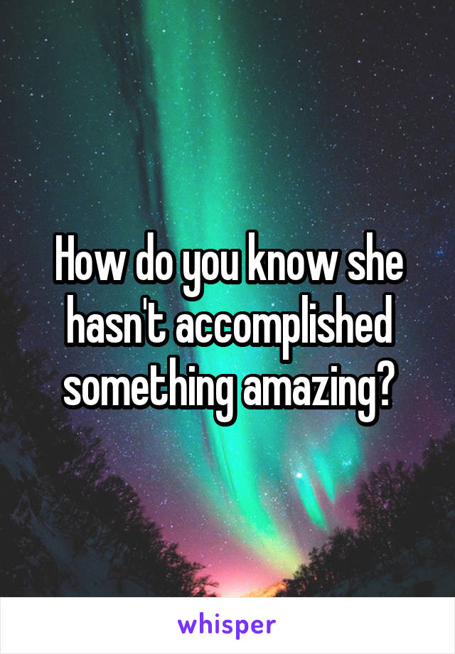 How do you know she hasn't accomplished something amazing?