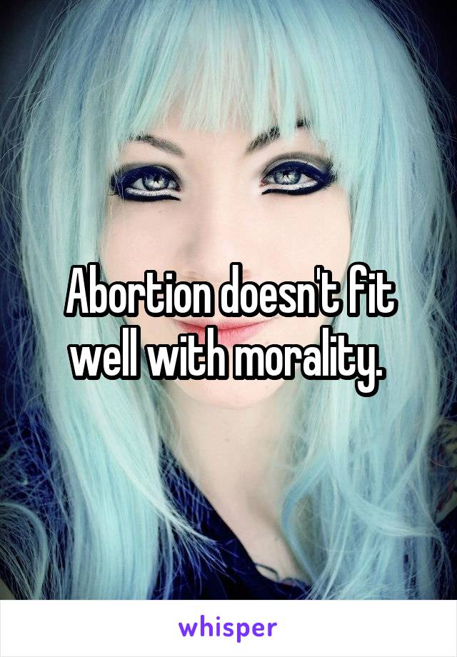 Abortion doesn't fit well with morality. 