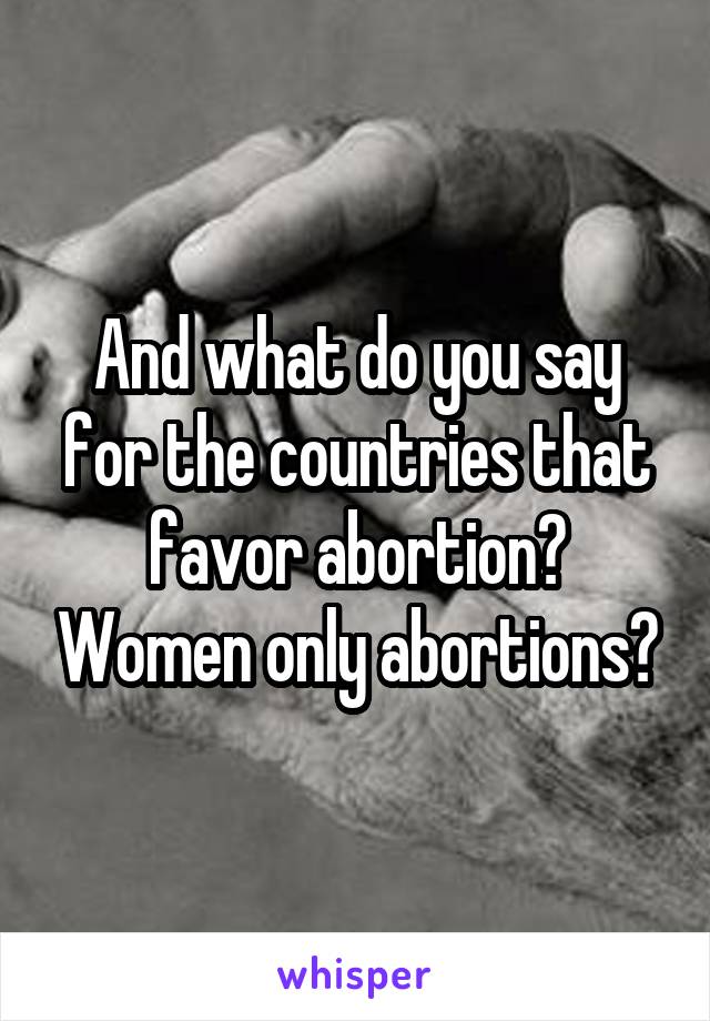 And what do you say for the countries that favor abortion? Women only abortions?