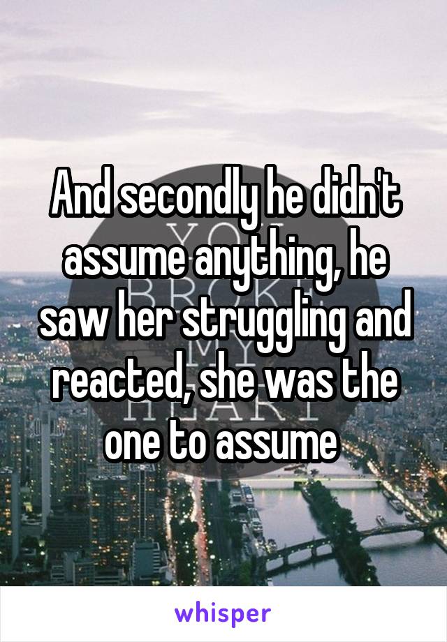 And secondly he didn't assume anything, he saw her struggling and reacted, she was the one to assume 