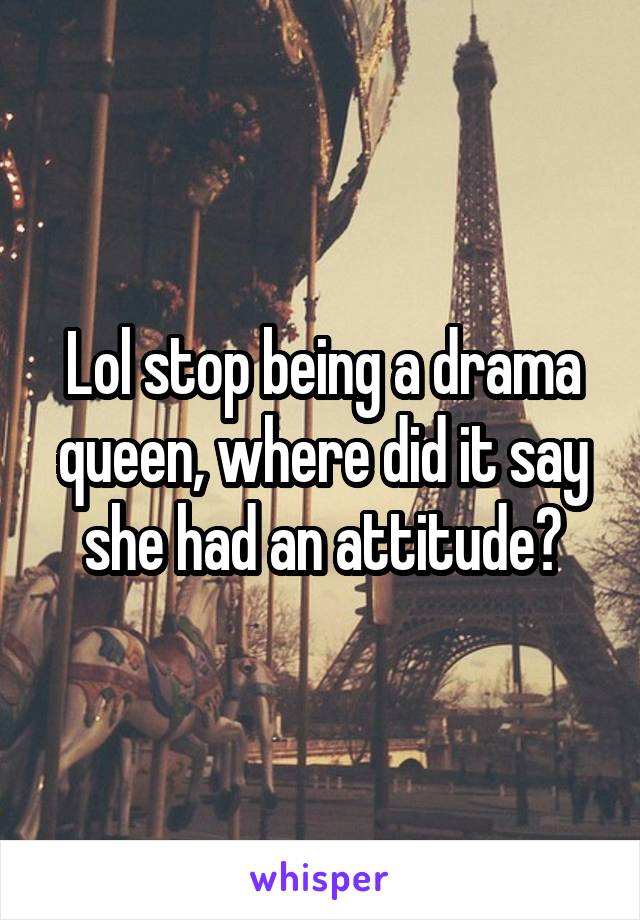 Lol stop being a drama queen, where did it say she had an attitude?