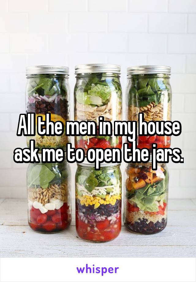 All the men in my house ask me to open the jars.