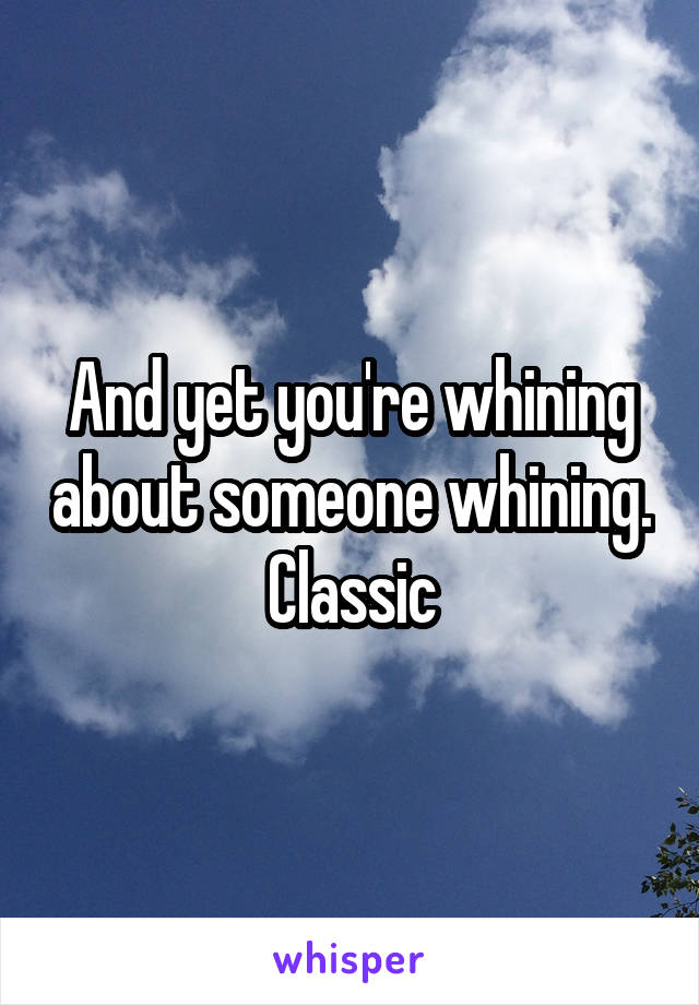 And yet you're whining about someone whining. Classic